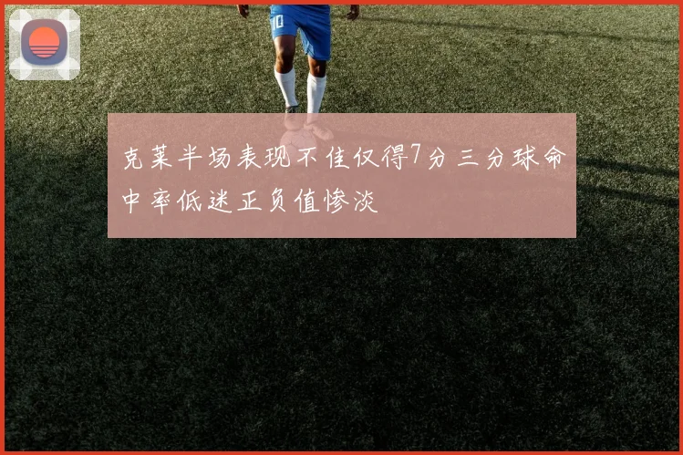 克莱半场表现不佳仅得7分三分球命中率低迷正负值惨淡