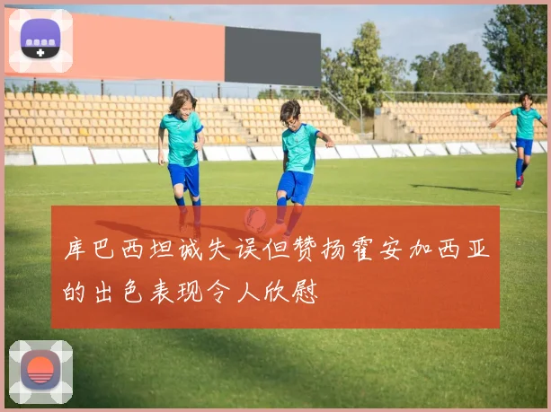 库巴西坦诚失误但赞扬霍安加西亚的出色表现令人欣慰