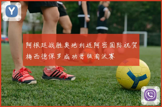 阿根廷战胜奥地利迈阿密国际祝贺梅西德保罗成功晋级淘汰赛
