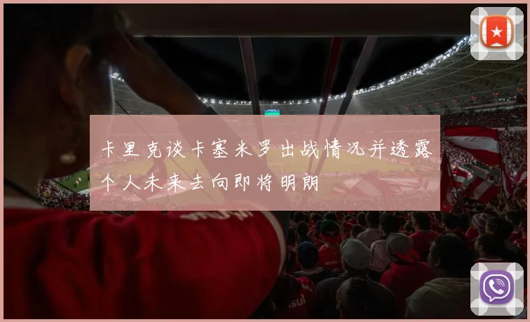 卡里克谈卡塞米罗出战情况并透露个人未来去向即将明朗