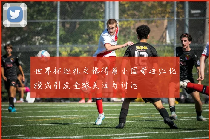 世界杯巡礼之佛得角小国奇迹归化模式引发全球关注与讨论