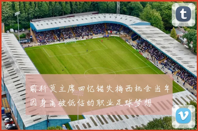 前科莫主席回忆错失梅西机会当年因身高被低估的职业足球梦想