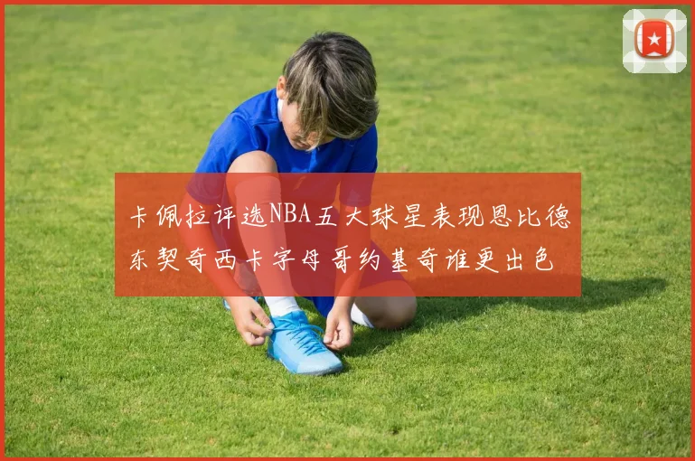 卡佩拉评选NBA五大球星表现恩比德东契奇西卡字母哥约基奇谁更出色
