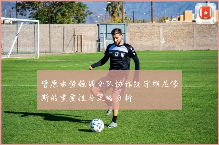 菅原由势强调全队协作防守维尼修斯的重要性与策略分析