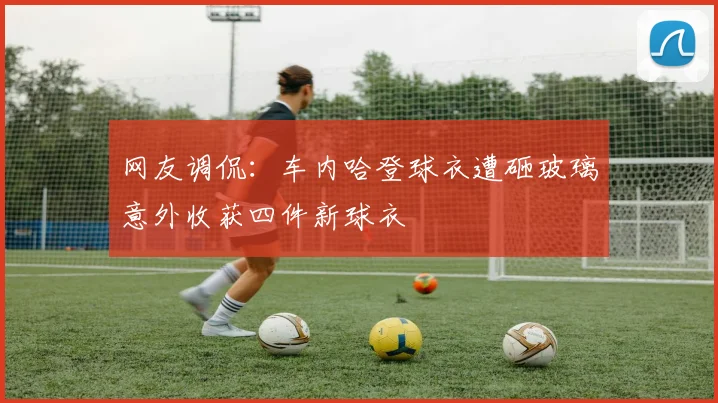 网友调侃：车内哈登球衣遭砸玻璃意外收获四件新球衣