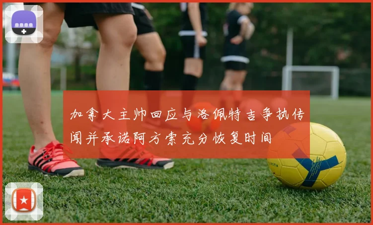 加拿大主帅回应与洛佩特吉争执传闻并承诺阿方索充分恢复时间