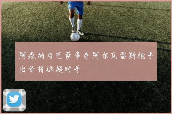 阿森纳与巴萨争夺阿尔瓦雷斯枪手出价将远超对手