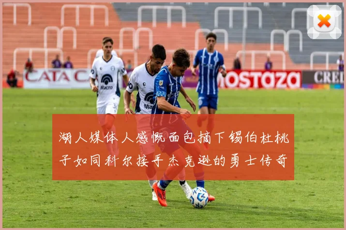 湖人媒体人感慨面包摘下锡伯杜桃子如同科尔接手杰克逊的勇士传奇