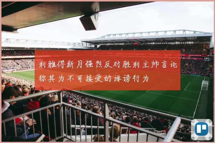 利雅得新月强烈反对胜利主帅言论称其为不可接受的诽谤行为