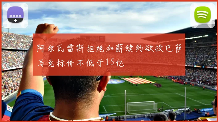 阿尔瓦雷斯拒绝加薪续约欲投巴萨马竞标价不低于15亿