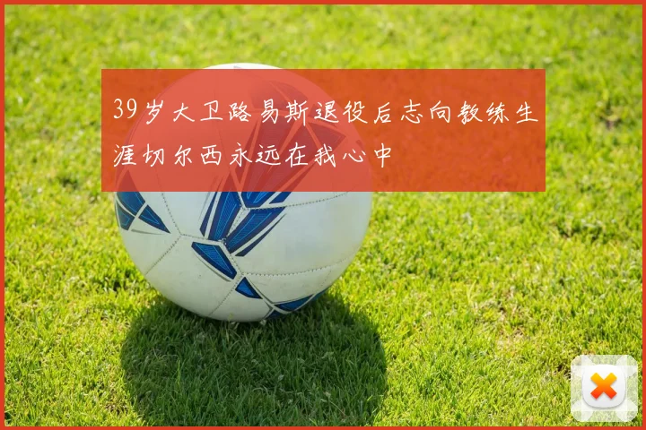 39岁大卫路易斯退役后志向教练生涯切尔西永远在我心中