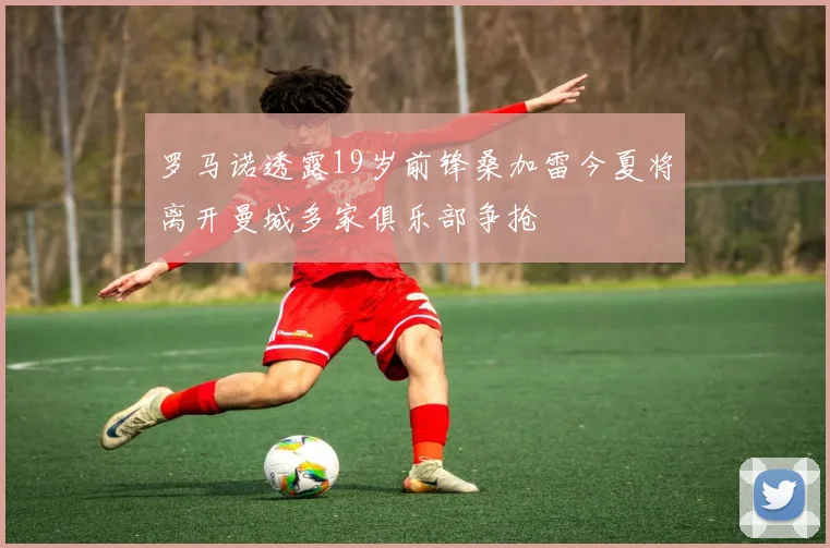 罗马诺透露19岁前锋桑加雷今夏将离开曼城多家俱乐部争抢