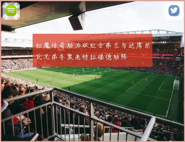 红魔传奇助力双红会弗兰与达席尔瓦兄弟齐聚老特拉福德助阵