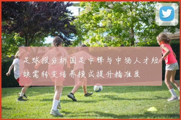 足球报分析国足中锋与中场人才短缺需转变培养模式提升精准度