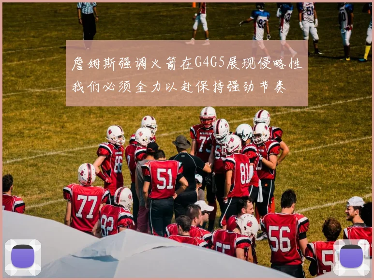 詹姆斯强调火箭在G4G5展现侵略性我们必须全力以赴保持强劲节奏