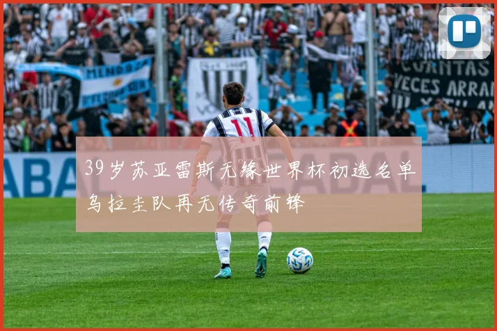 39岁苏亚雷斯无缘世界杯初选名单乌拉圭队再无传奇前锋