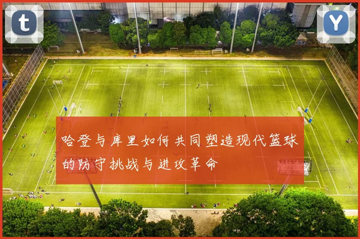 哈登与库里如何共同塑造现代篮球的防守挑战与进攻革命