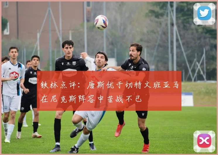 铁林点评：唐斯优于切特文班亚马在尼克斯阵容中苦战不已
