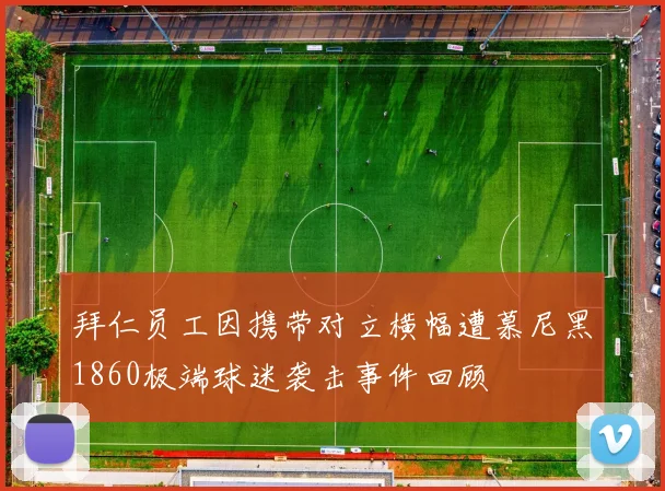 拜仁员工因携带对立横幅遭慕尼黑1860极端球迷袭击事件回顾