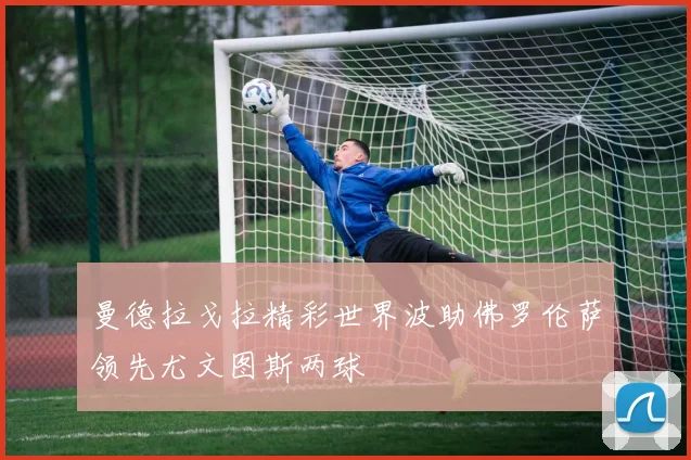 曼德拉戈拉精彩世界波助佛罗伦萨领先尤文图斯两球