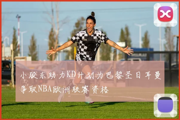 小股东助力KD计划为巴黎圣日耳曼争取NBA欧洲联赛资格