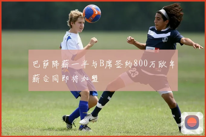 巴萨降薪一半与B席签约800万欧年薪合同即将加盟