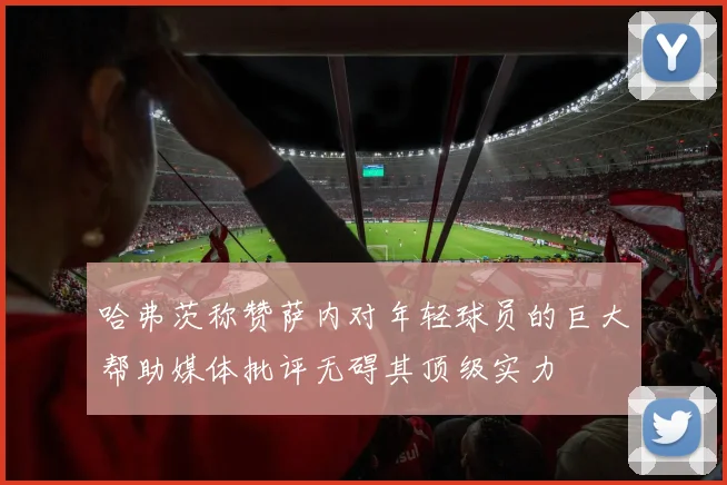 哈弗茨称赞萨内对年轻球员的巨大帮助媒体批评无碍其顶级实力
