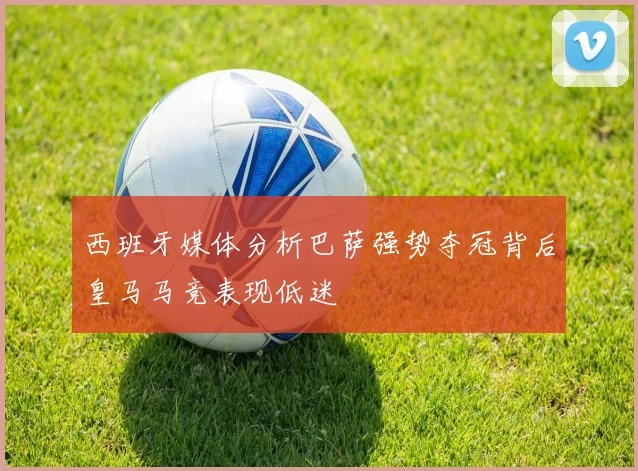 西班牙媒体分析巴萨强势夺冠背后皇马马竞表现低迷